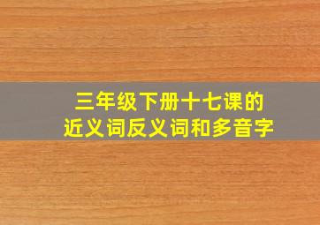 三年级下册十七课的近义词反义词和多音字