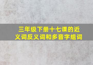 三年级下册十七课的近义词反义词和多音字组词