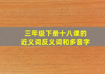 三年级下册十八课的近义词反义词和多音字