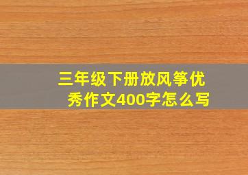 三年级下册放风筝优秀作文400字怎么写