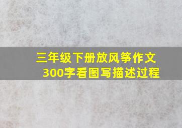 三年级下册放风筝作文300字看图写描述过程