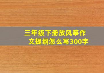 三年级下册放风筝作文提纲怎么写300字