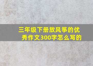 三年级下册放风筝的优秀作文300字怎么写的