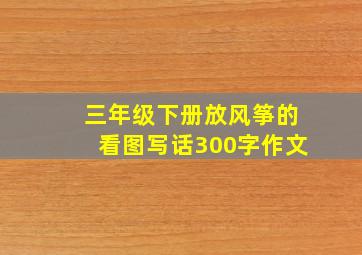 三年级下册放风筝的看图写话300字作文