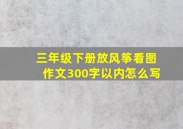 三年级下册放风筝看图作文300字以内怎么写