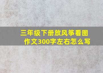 三年级下册放风筝看图作文300字左右怎么写