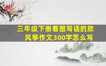 三年级下册看图写话的放风筝作文300字怎么写