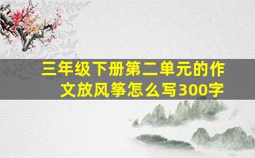 三年级下册第二单元的作文放风筝怎么写300字