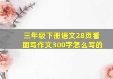 三年级下册语文28页看图写作文300字怎么写的