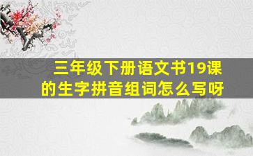 三年级下册语文书19课的生字拼音组词怎么写呀