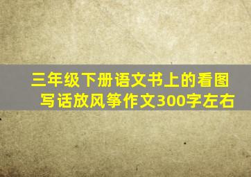 三年级下册语文书上的看图写话放风筝作文300字左右