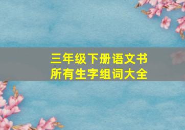 三年级下册语文书所有生字组词大全