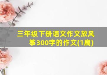 三年级下册语文作文放风筝300字的作文(1扁)