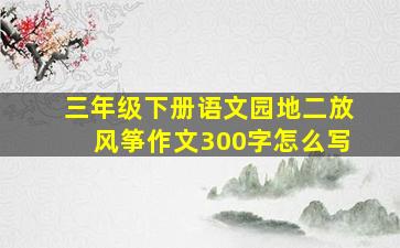 三年级下册语文园地二放风筝作文300字怎么写