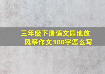 三年级下册语文园地放风筝作文300字怎么写