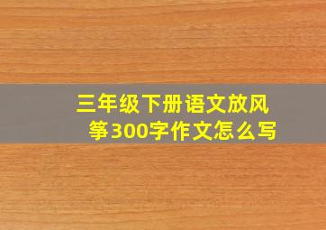 三年级下册语文放风筝300字作文怎么写