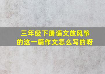 三年级下册语文放风筝的这一篇作文怎么写的呀