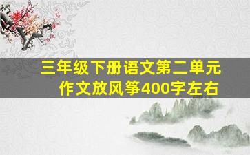 三年级下册语文第二单元作文放风筝400字左右