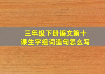 三年级下册语文第十课生字组词造句怎么写