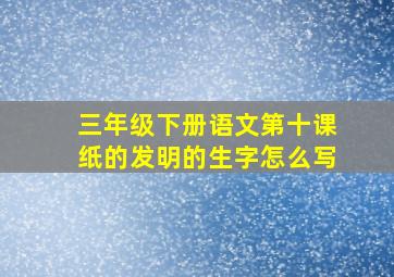 三年级下册语文第十课纸的发明的生字怎么写