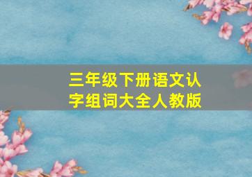 三年级下册语文认字组词大全人教版