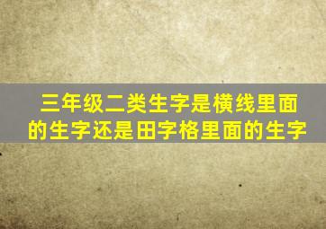 三年级二类生字是横线里面的生字还是田字格里面的生字