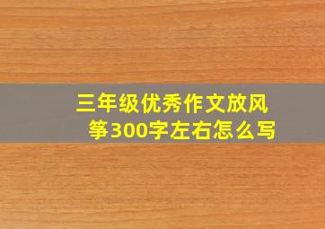 三年级优秀作文放风筝300字左右怎么写