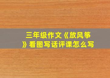 三年级作文《放风筝》看图写话评课怎么写