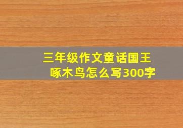 三年级作文童话国王啄木鸟怎么写300字