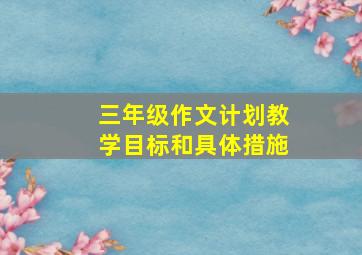 三年级作文计划教学目标和具体措施