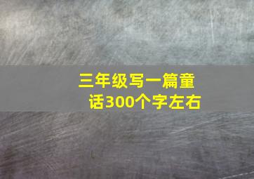 三年级写一篇童话300个字左右