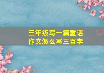 三年级写一篇童话作文怎么写三百字