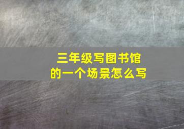 三年级写图书馆的一个场景怎么写