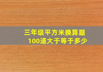 三年级平方米换算题100道大于等于多少