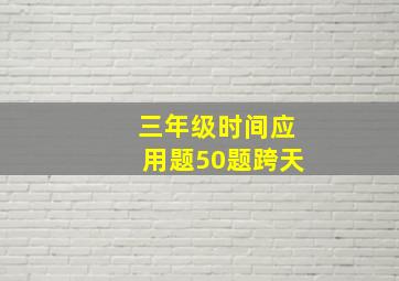 三年级时间应用题50题跨天