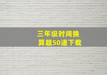 三年级时间换算题50道下载