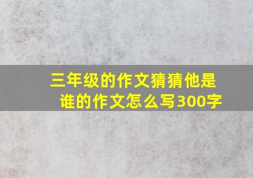 三年级的作文猜猜他是谁的作文怎么写300字