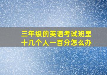 三年级的英语考试班里十几个人一百分怎么办