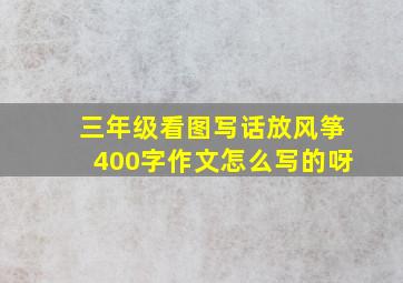 三年级看图写话放风筝400字作文怎么写的呀