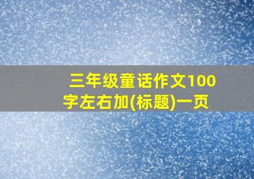 三年级童话作文100字左右加(标题)一页