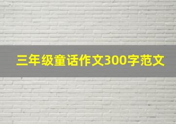 三年级童话作文300字范文