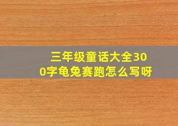 三年级童话大全300字龟兔赛跑怎么写呀