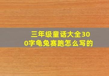 三年级童话大全300字龟兔赛跑怎么写的