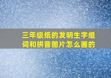 三年级纸的发明生字组词和拼音图片怎么画的