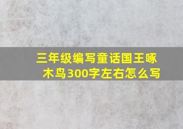 三年级编写童话国王啄木鸟300字左右怎么写