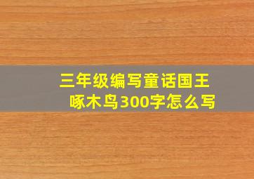 三年级编写童话国王啄木鸟300字怎么写