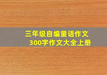 三年级自编童话作文300字作文大全上册