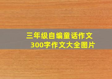 三年级自编童话作文300字作文大全图片