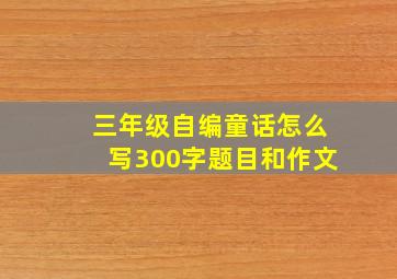 三年级自编童话怎么写300字题目和作文