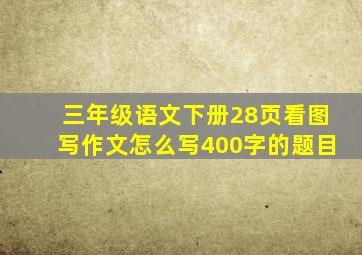 三年级语文下册28页看图写作文怎么写400字的题目